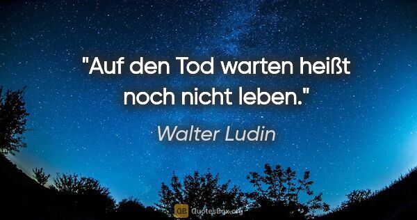 Walter Ludin Zitat: "Auf den Tod warten heißt noch nicht leben."