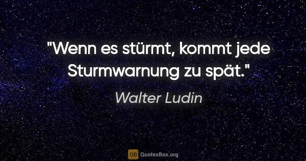 Walter Ludin Zitat: "Wenn es stürmt, kommt jede Sturmwarnung zu spät."
