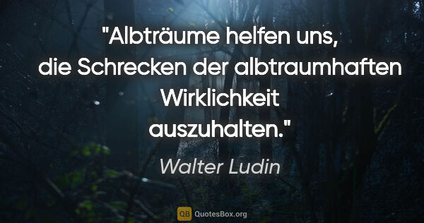 Walter Ludin Zitat: "Albträume helfen uns, die Schrecken der
albtraumhaften..."