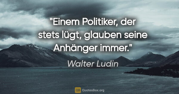 Walter Ludin Zitat: "Einem Politiker, der stets lügt,
glauben seine Anhänger immer."