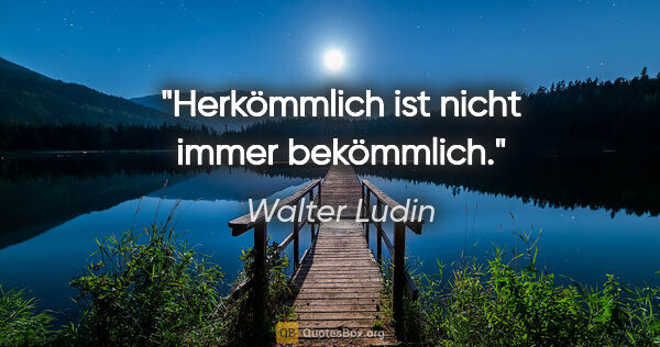 Walter Ludin Zitat: "Herkömmlich ist nicht immer bekömmlich."