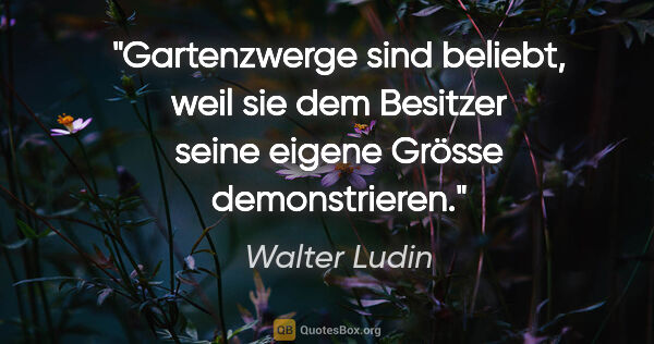 Walter Ludin Zitat: "Gartenzwerge sind beliebt, weil sie dem Besitzer seine eigene..."