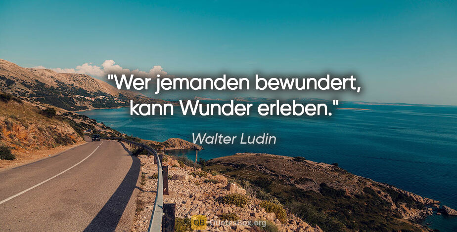 Walter Ludin Zitat: "Wer jemanden bewundert, kann Wunder erleben."