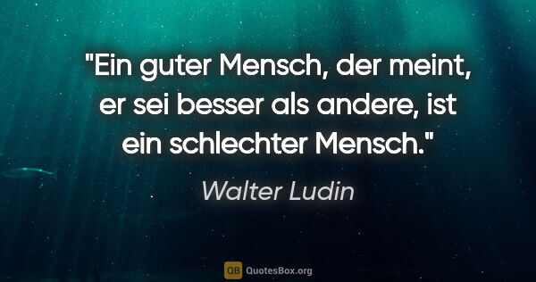 Walter Ludin Zitat: "Ein guter Mensch, der meint, er sei besser als andere,
ist ein..."