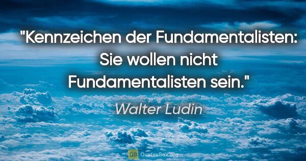Walter Ludin Zitat: "Kennzeichen der Fundamentalisten:
Sie wollen nicht..."