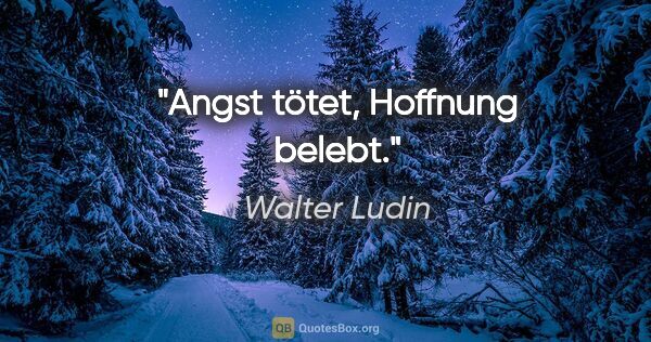Walter Ludin Zitat: "Angst tötet, Hoffnung belebt."