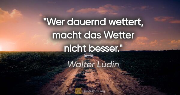 Walter Ludin Zitat: "Wer dauernd wettert, macht das Wetter nicht besser."