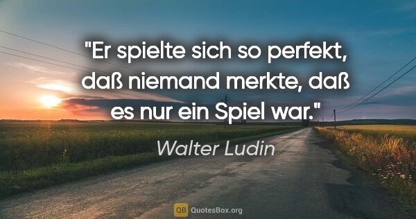 Walter Ludin Zitat: "Er spielte sich so perfekt, daß niemand merkte,
daß es nur ein..."