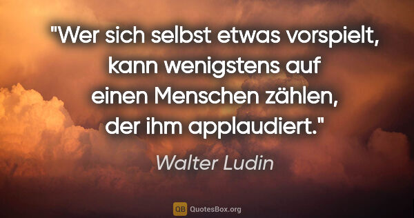 Walter Ludin Zitat: "Wer sich selbst etwas vorspielt, kann wenigstens auf einen..."
