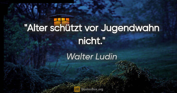 Walter Ludin Zitat: "Alter schützt vor Jugendwahn nicht."