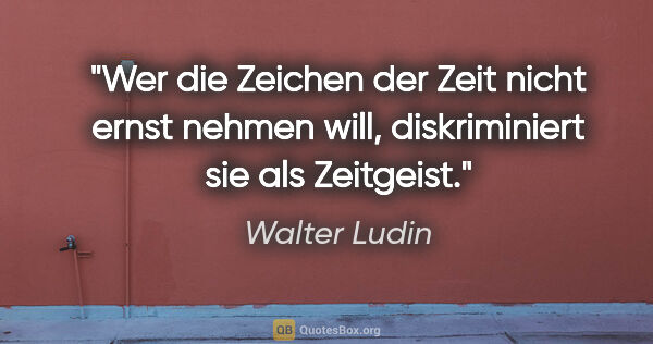 Walter Ludin Zitat: "Wer die Zeichen der Zeit nicht ernst nehmen..."