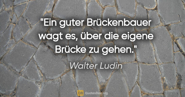 Walter Ludin Zitat: "Ein guter Brückenbauer wagt es, über die eigene Brücke zu gehen."