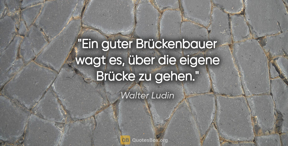 Walter Ludin Zitat: "Ein guter Brückenbauer wagt es, über die eigene Brücke zu gehen."