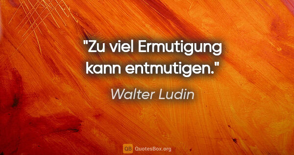 Walter Ludin Zitat: "Zu viel Ermutigung kann entmutigen."
