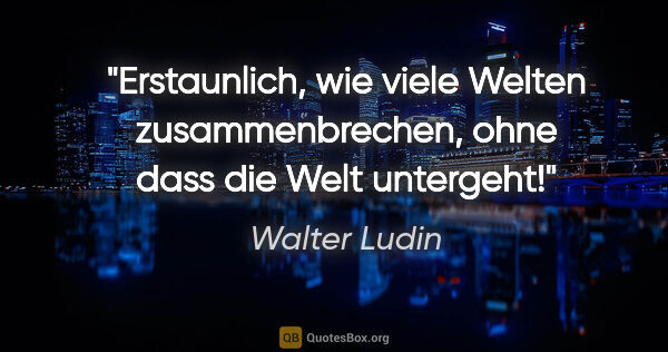 Walter Ludin Zitat: "Erstaunlich, wie viele Welten zusammenbrechen,
ohne dass die..."