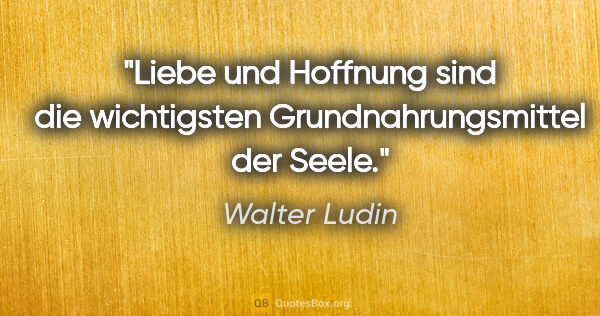 Walter Ludin Zitat: "Liebe und Hoffnung sind die wichtigsten
Grundnahrungsmittel..."
