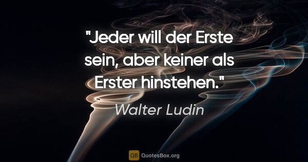 Walter Ludin Zitat: "Jeder will der Erste sein, aber keiner als Erster hinstehen."
