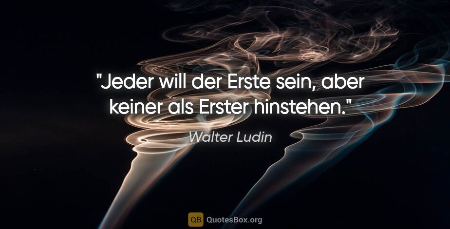 Walter Ludin Zitat: "Jeder will der Erste sein, aber keiner als Erster hinstehen."