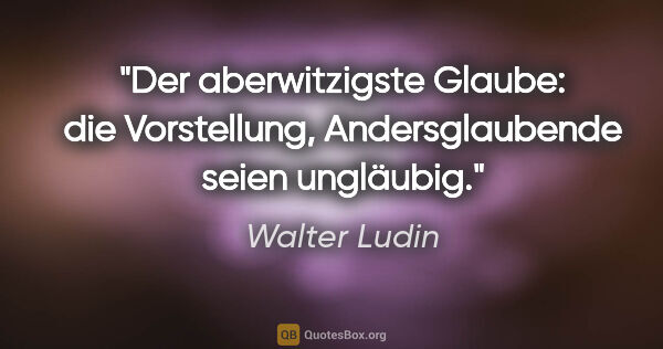 Walter Ludin Zitat: "Der aberwitzigste Glaube:
die Vorstellung, Andersglaubende..."