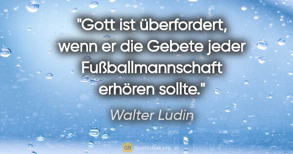 Walter Ludin Zitat: "Gott ist überfordert, wenn er die Gebete
jeder..."