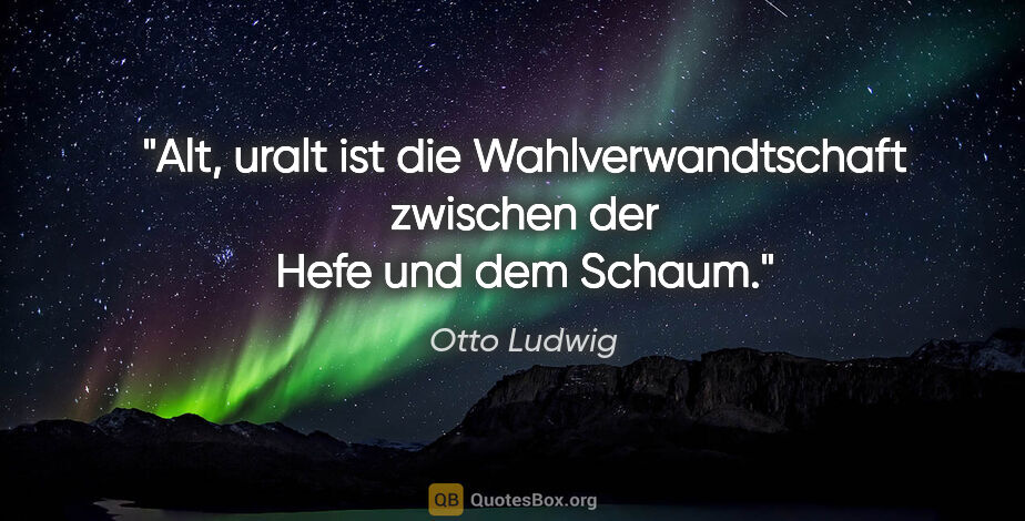 Otto Ludwig Zitat: "Alt, uralt ist die Wahlverwandtschaft
zwischen der Hefe und..."