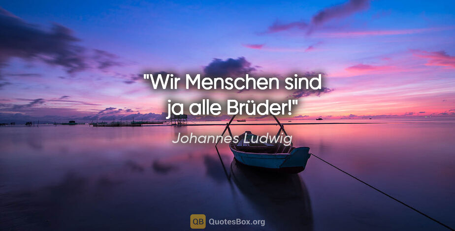 Johannes Ludwig Zitat: "Wir Menschen sind ja alle Brüder!"