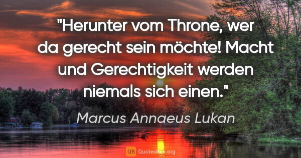 Marcus Annaeus Lukan Zitat: "Herunter vom Throne, wer da gerecht sein möchte!
Macht und..."
