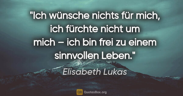 Elisabeth Lukas Zitat: "Ich wünsche nichts für mich, ich fürchte nicht um mich – ich..."