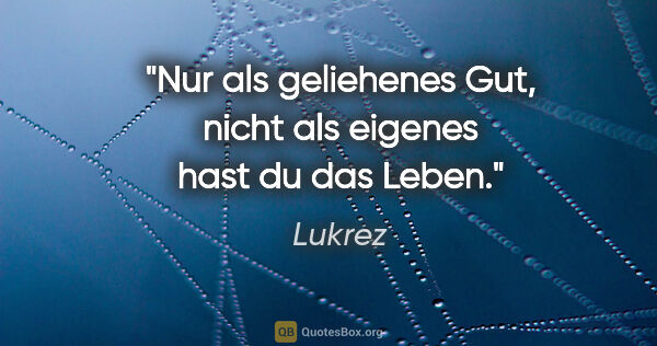 Lukrez Zitat: "Nur als geliehenes Gut, nicht als eigenes hast du das Leben."