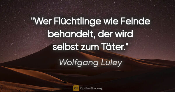 Wolfgang Luley Zitat: "Wer Flüchtlinge wie Feinde behandelt, der wird selbst zum Täter."