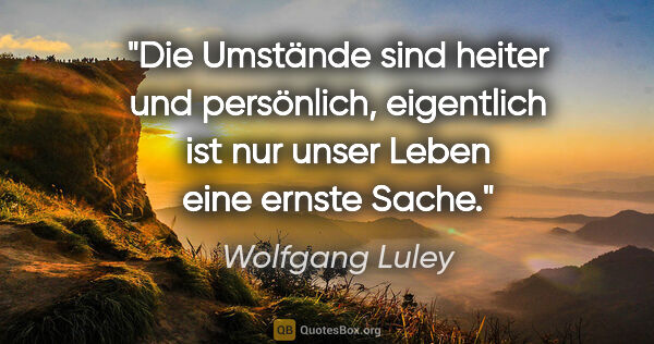 Wolfgang Luley Zitat: "Die Umstände sind heiter und persönlich, eigentlich ist nur..."