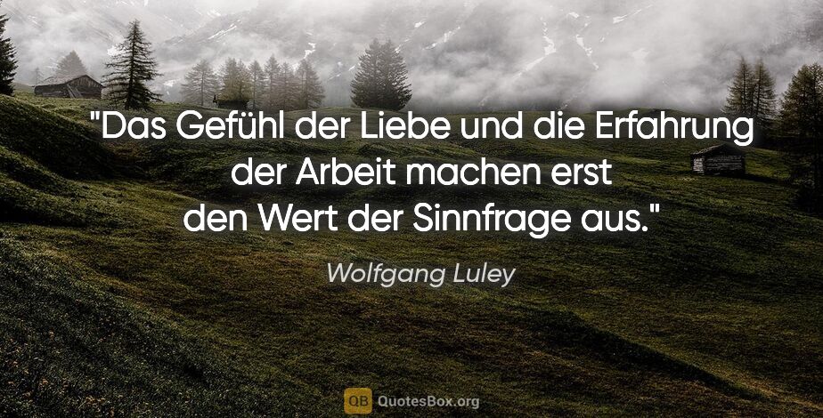 Wolfgang Luley Zitat: "Das Gefühl der Liebe und die Erfahrung der Arbeit machen erst..."