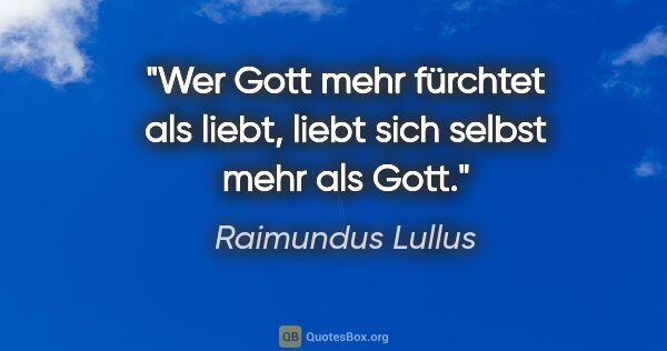 Raimundus Lullus Zitat: "Wer Gott mehr fürchtet als liebt, liebt sich selbst mehr als..."