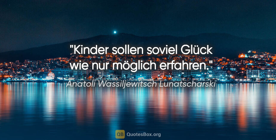 Anatoli Wassiljewitsch Lunatscharski Zitat: "Kinder sollen soviel Glück wie nur möglich erfahren."