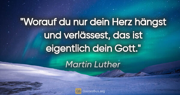 Martin Luther Zitat: "Worauf du nur dein Herz hängst und verlässest, das ist..."