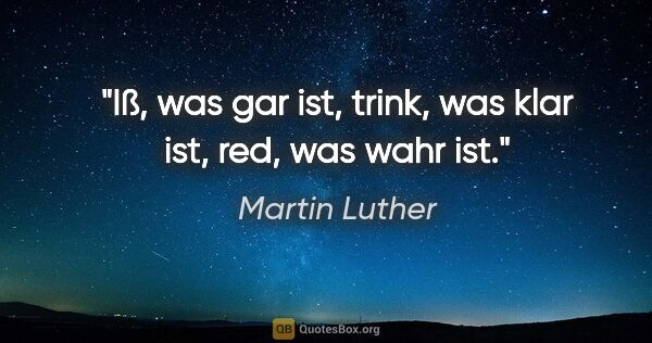 Martin Luther Zitat: "Iß, was gar ist,

trink, was klar ist,

red, was wahr ist."