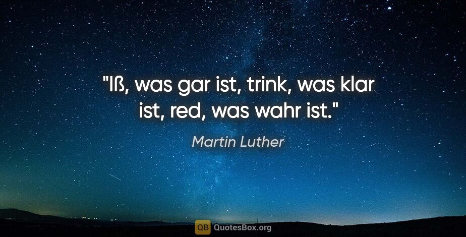 Martin Luther Zitat: "Iß, was gar ist,

trink, was klar ist,

red, was wahr ist."