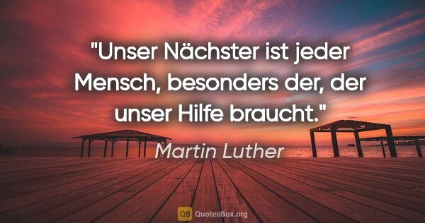 Martin Luther Zitat: "Unser Nächster ist jeder Mensch, besonders der, der unser..."