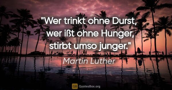 Martin Luther Zitat: "Wer trinkt ohne Durst, 

wer ißt ohne Hunger, 

stirbt umso..."