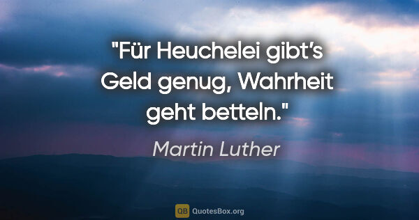 Martin Luther Zitat: "Für Heuchelei gibt’s Geld genug, Wahrheit geht betteln."