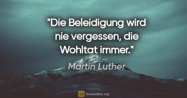 Martin Luther Zitat: "Die Beleidigung wird nie vergessen, die Wohltat immer."