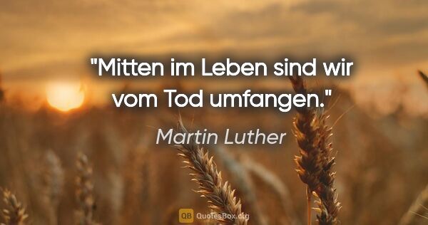 Martin Luther Zitat: "Mitten im Leben sind wir vom Tod umfangen."