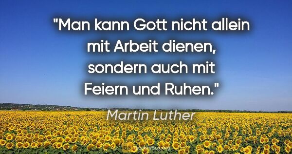 Martin Luther Zitat: "Man kann Gott nicht allein mit Arbeit dienen,
sondern auch mit..."