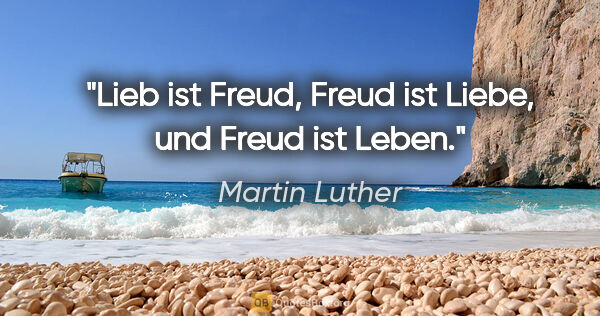 Martin Luther Zitat: "Lieb ist Freud, Freud ist Liebe,
und Freud ist Leben."