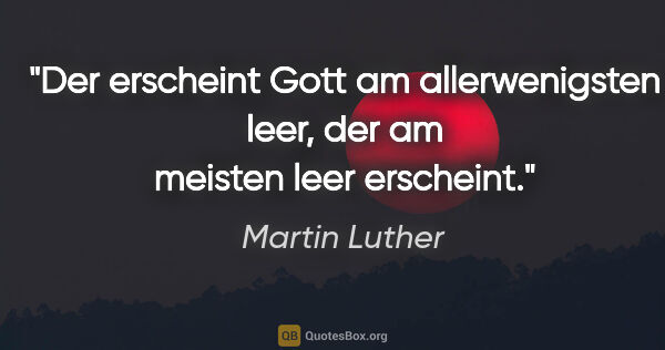 Martin Luther Zitat: "Der erscheint Gott am allerwenigsten leer,
der am meisten leer..."
