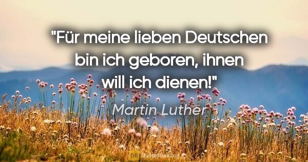 Martin Luther Zitat: "Für meine lieben Deutschen bin ich geboren, ihnen will ich..."