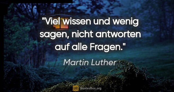 Martin Luther Zitat: "Viel wissen und wenig sagen,
nicht antworten auf alle Fragen."