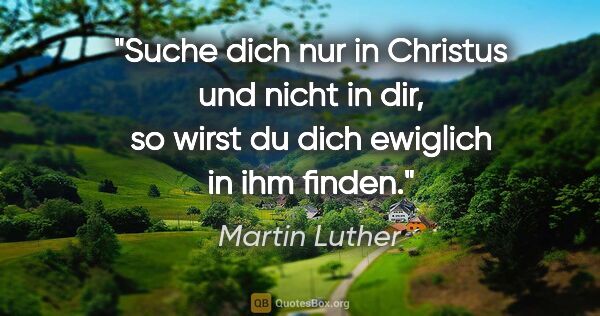 Martin Luther Zitat: "Suche dich nur in Christus und nicht in dir, so wirst du dich..."