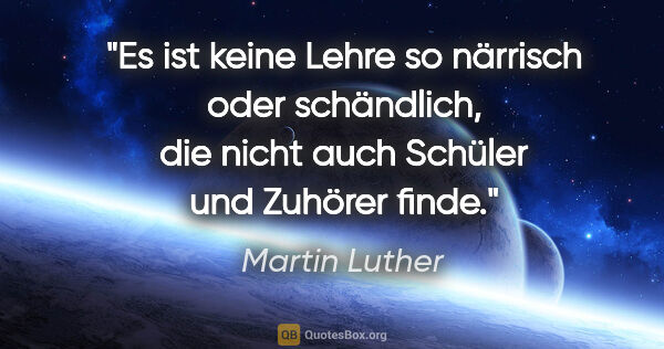 Martin Luther Zitat: "Es ist keine Lehre so närrisch oder schändlich,
die nicht auch..."