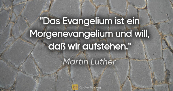 Martin Luther Zitat: "Das Evangelium ist ein Morgenevangelium
und will, daß wir..."